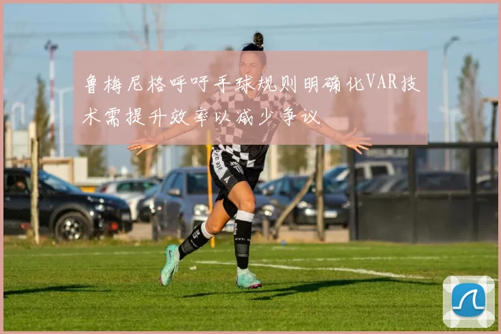 鲁梅尼格呼吁手球规则明确化VAR技术需提升效率以减少争议