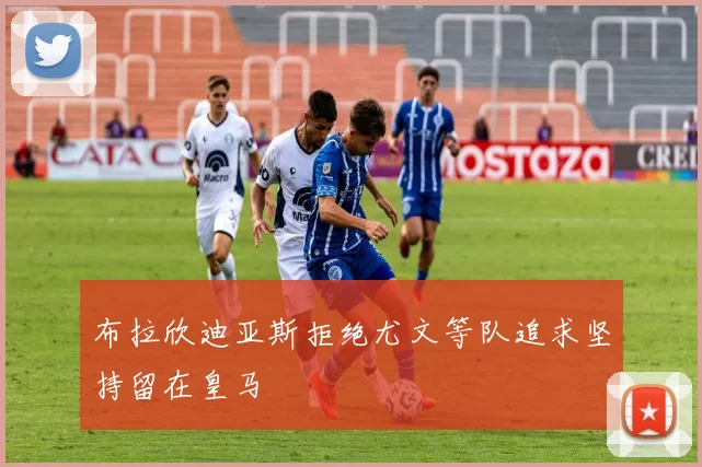 布拉欣迪亚斯拒绝尤文等队追求坚持留在皇马