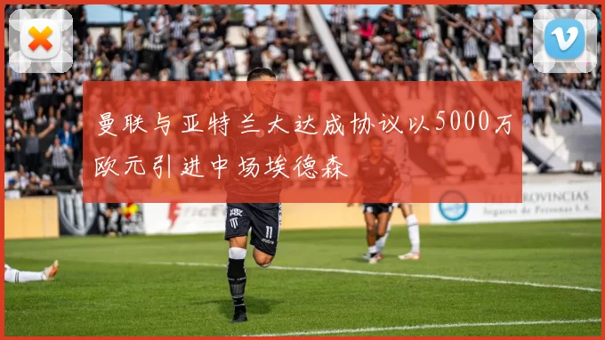 曼联与亚特兰大达成协议以5000万欧元引进中场埃德森