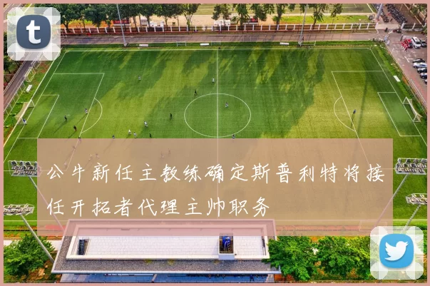 公牛新任主教练确定斯普利特将接任开拓者代理主帅职务