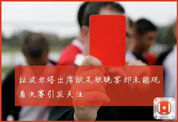 拉波尔塔出席欧足联晚宴却未能观看决赛引发关注