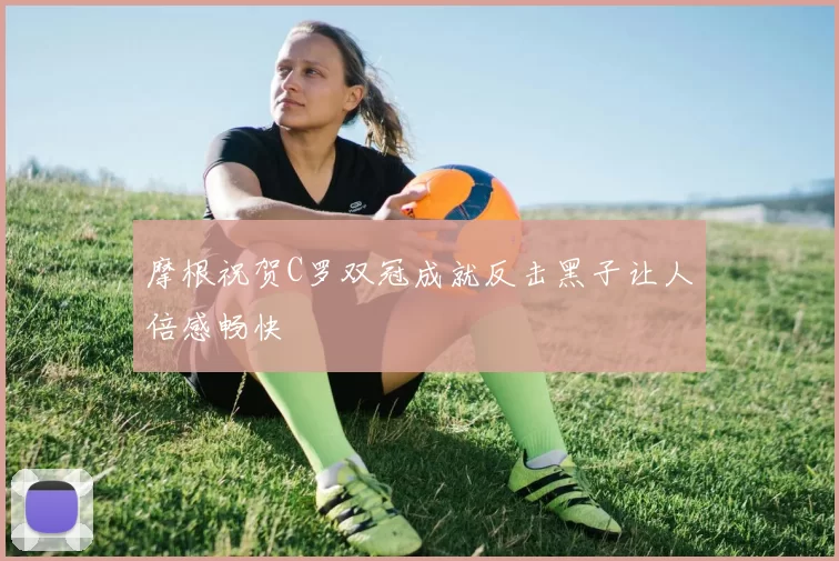 摩根祝贺C罗双冠成就反击黑子让人倍感畅快