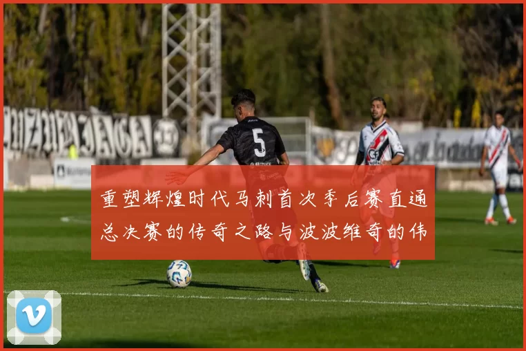 重塑辉煌时代马刺首次季后赛直通总决赛的传奇之路与波波维奇的伟大成就