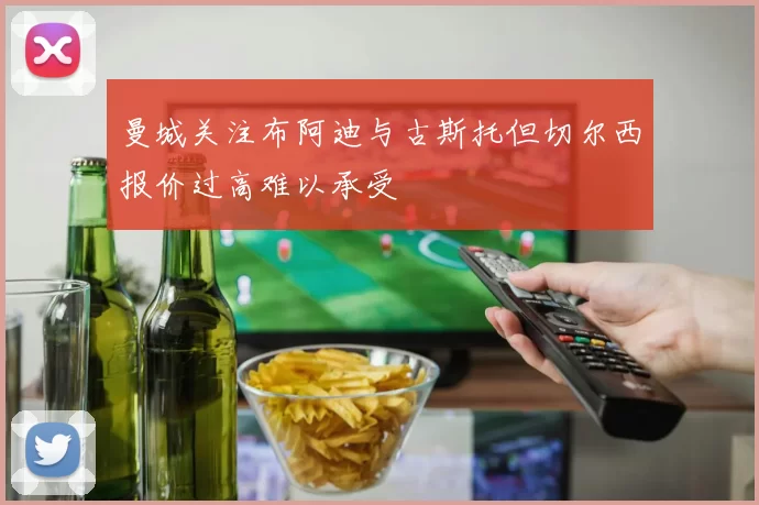 曼城关注布阿迪与古斯托但切尔西报价过高难以承受