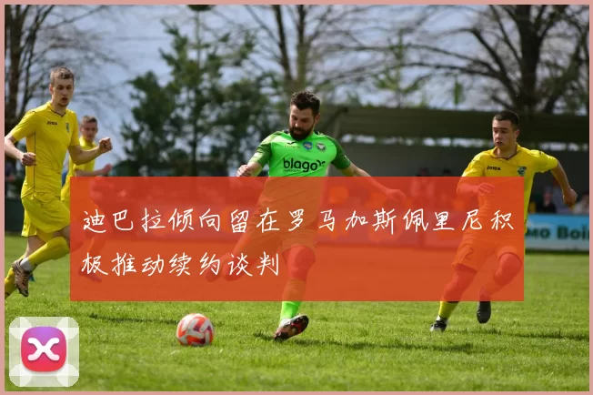 迪巴拉倾向留在罗马加斯佩里尼积极推动续约谈判