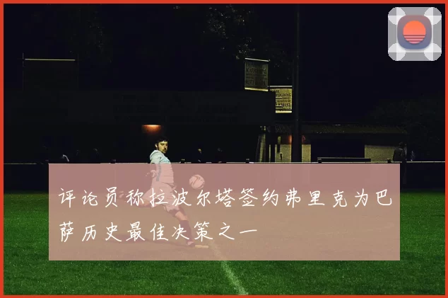 评论员称拉波尔塔签约弗里克为巴萨历史最佳决策之一