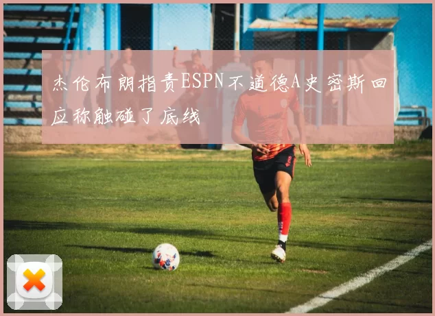 杰伦布朗指责ESPN不道德A史密斯回应称触碰了底线
