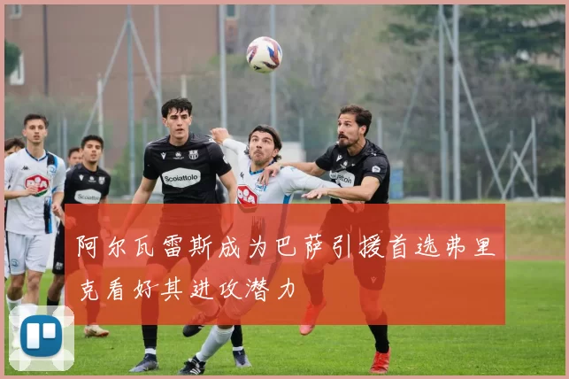 阿尔瓦雷斯成为巴萨引援首选弗里克看好其进攻潜力