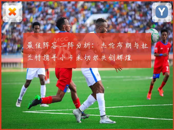 最佳阵容二阵分析：杰伦布朗与杜兰特携手小卡米切尔共创辉煌